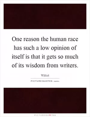 One reason the human race has such a low opinion of itself is that it gets so much of its wisdom from writers Picture Quote #1