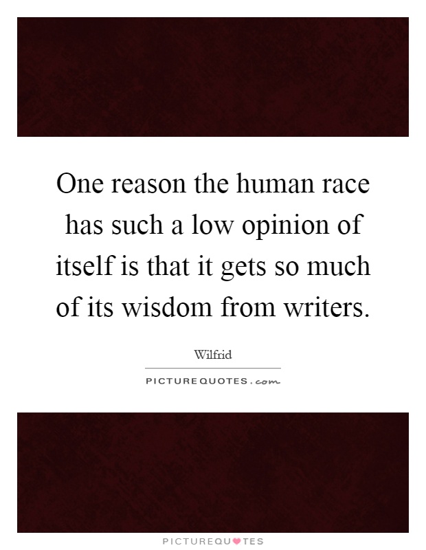 One reason the human race has such a low opinion of itself is that it gets so much of its wisdom from writers Picture Quote #1