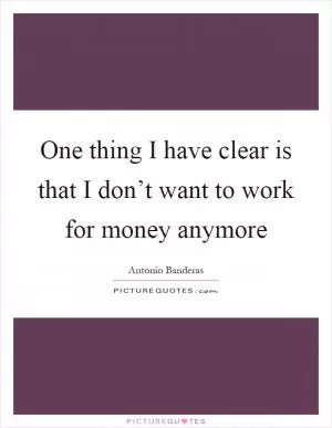 One thing I have clear is that I don’t want to work for money anymore Picture Quote #1
