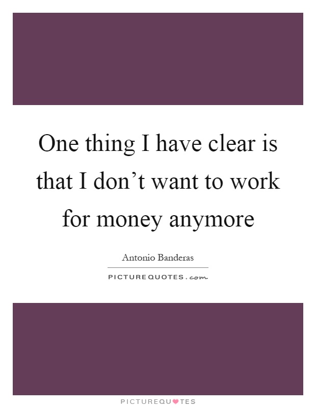 One thing I have clear is that I don't want to work for money anymore Picture Quote #1