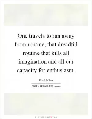 One travels to run away from routine, that dreadful routine that kills all imagination and all our capacity for enthusiasm Picture Quote #1