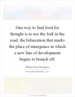 One way to find food for thought is to use the fork in the road, the bifurcation that marks the place of emergence in which a new line of development begins to branch off Picture Quote #1