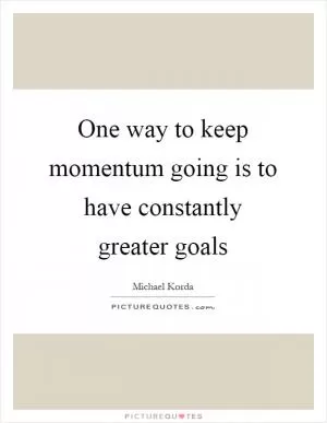 One way to keep momentum going is to have constantly greater goals Picture Quote #1