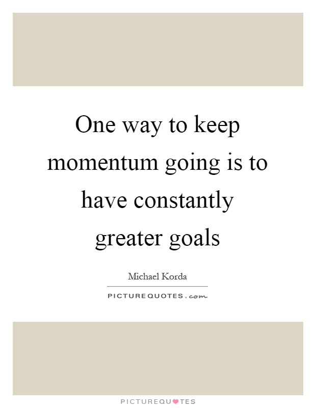One way to keep momentum going is to have constantly greater goals Picture Quote #1