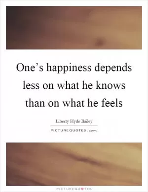 One’s happiness depends less on what he knows than on what he feels Picture Quote #1