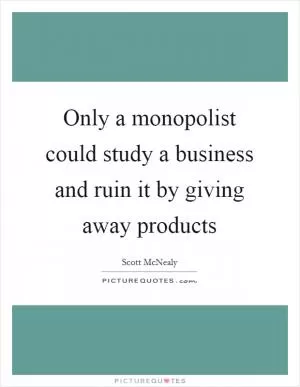 Only a monopolist could study a business and ruin it by giving away products Picture Quote #1
