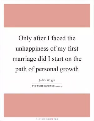 Only after I faced the unhappiness of my first marriage did I start on the path of personal growth Picture Quote #1