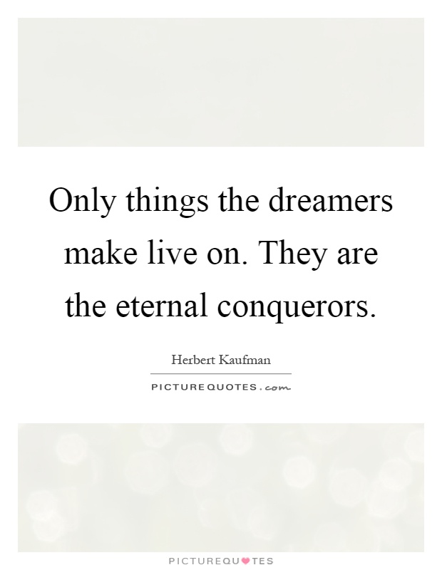 Only things the dreamers make live on. They are the eternal conquerors Picture Quote #1