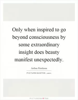 Only when inspired to go beyond consciousness by some extraordinary insight does beauty manifest unexpectedly Picture Quote #1