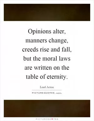 Opinions alter, manners change, creeds rise and fall, but the moral laws are written on the table of eternity Picture Quote #1