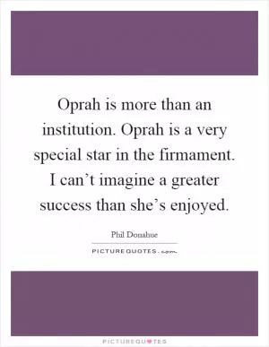 Oprah is more than an institution. Oprah is a very special star in the firmament. I can’t imagine a greater success than she’s enjoyed Picture Quote #1