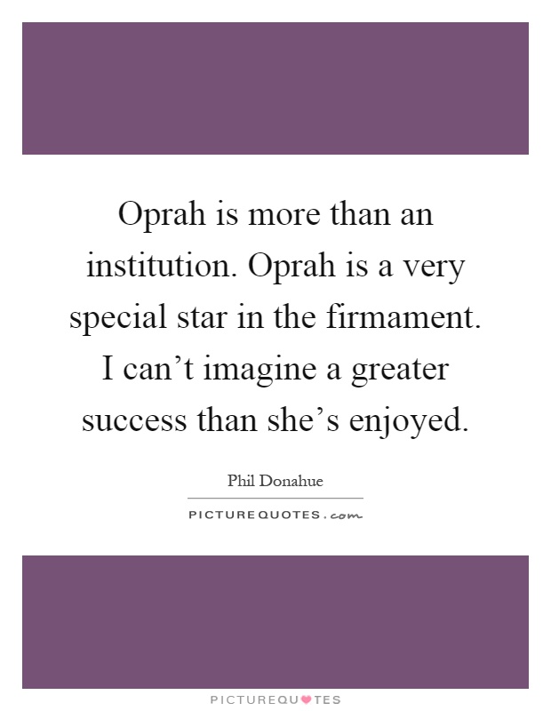 Oprah is more than an institution. Oprah is a very special star in the firmament. I can't imagine a greater success than she's enjoyed Picture Quote #1
