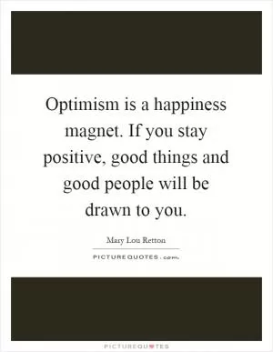 Optimism is a happiness magnet. If you stay positive, good things and good people will be drawn to you Picture Quote #1