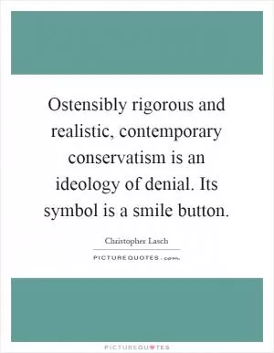 Ostensibly rigorous and realistic, contemporary conservatism is an ideology of denial. Its symbol is a smile button Picture Quote #1
