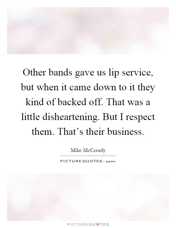 Other bands gave us lip service, but when it came down to it they kind of backed off. That was a little disheartening. But I respect them. That's their business Picture Quote #1