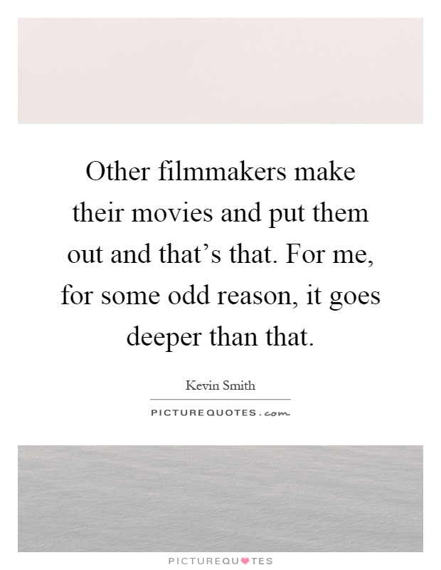 Other filmmakers make their movies and put them out and that's that. For me, for some odd reason, it goes deeper than that Picture Quote #1