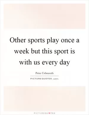 Other sports play once a week but this sport is with us every day Picture Quote #1