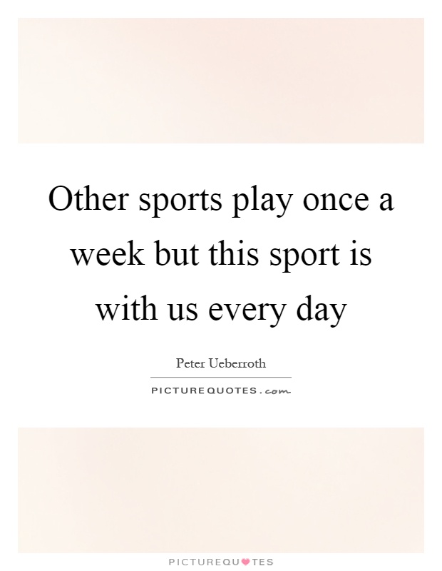 Other sports play once a week but this sport is with us every day Picture Quote #1