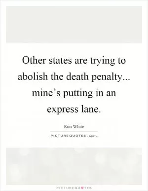 Other states are trying to abolish the death penalty... mine’s putting in an express lane Picture Quote #1