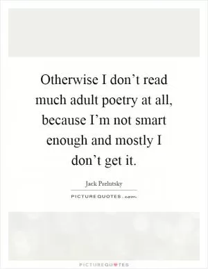 Otherwise I don’t read much adult poetry at all, because I’m not smart enough and mostly I don’t get it Picture Quote #1
