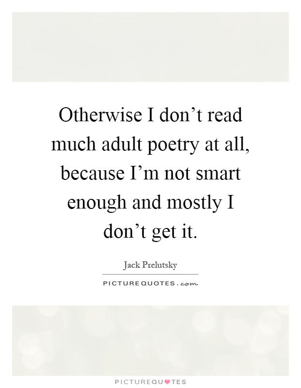 Otherwise I don't read much adult poetry at all, because I'm not smart enough and mostly I don't get it Picture Quote #1