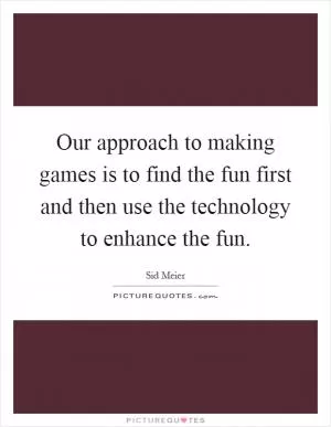 Our approach to making games is to find the fun first and then use the technology to enhance the fun Picture Quote #1