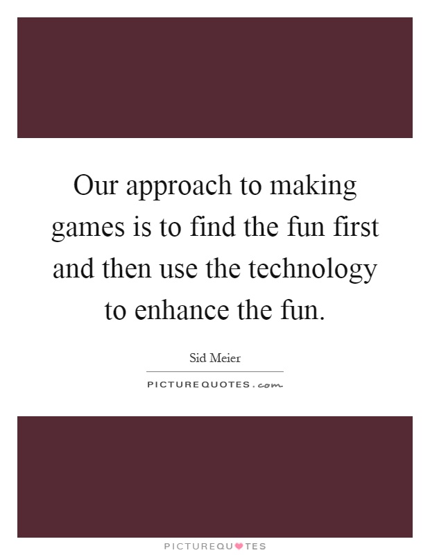 Our approach to making games is to find the fun first and then use the technology to enhance the fun Picture Quote #1
