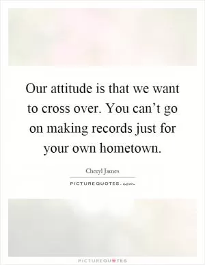 Our attitude is that we want to cross over. You can’t go on making records just for your own hometown Picture Quote #1