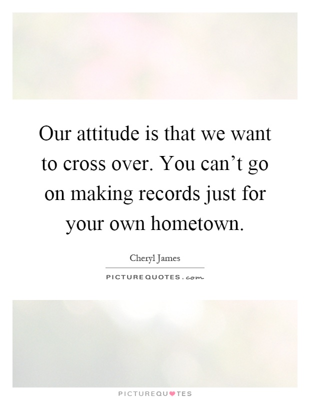 Our attitude is that we want to cross over. You can't go on making records just for your own hometown Picture Quote #1
