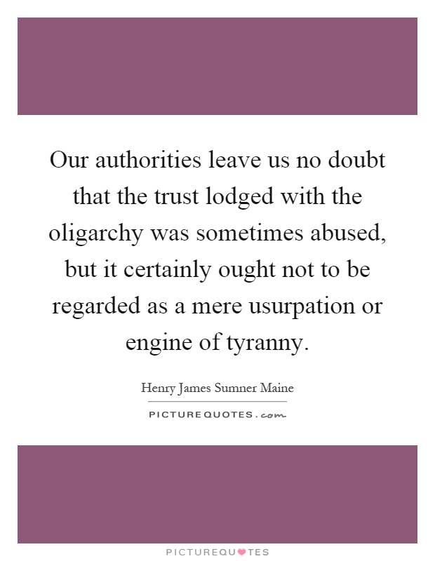 Our authorities leave us no doubt that the trust lodged with the oligarchy was sometimes abused, but it certainly ought not to be regarded as a mere usurpation or engine of tyranny Picture Quote #1