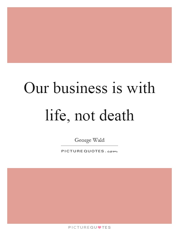 Our business is with life, not death Picture Quote #1