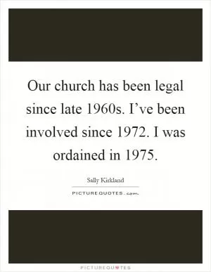 Our church has been legal since late 1960s. I’ve been involved since 1972. I was ordained in 1975 Picture Quote #1