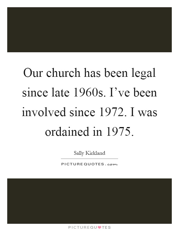 Our church has been legal since late 1960s. I've been involved since 1972. I was ordained in 1975 Picture Quote #1