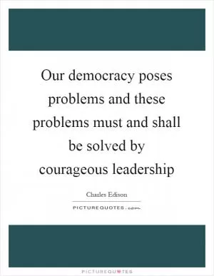 Our democracy poses problems and these problems must and shall be solved by courageous leadership Picture Quote #1