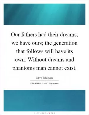 Our fathers had their dreams; we have ours; the generation that follows will have its own. Without dreams and phantoms man cannot exist Picture Quote #1