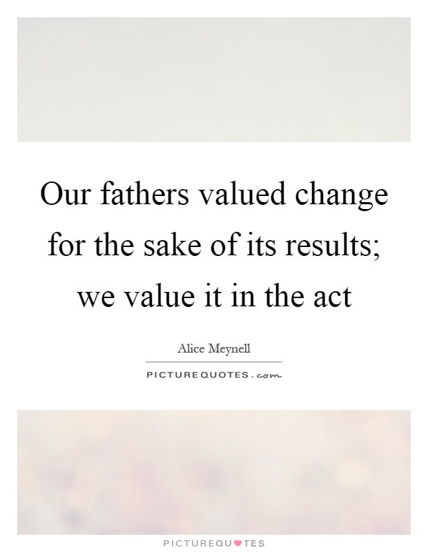 Our fathers valued change for the sake of its results; we value it in the act Picture Quote #1