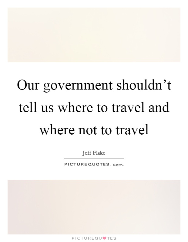 Our government shouldn't tell us where to travel and where not to travel Picture Quote #1