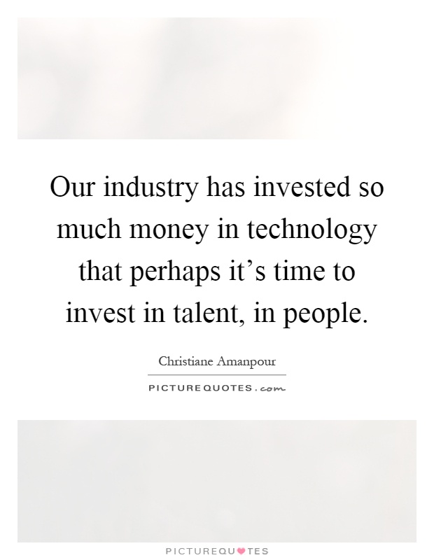 Our industry has invested so much money in technology that perhaps it's time to invest in talent, in people Picture Quote #1