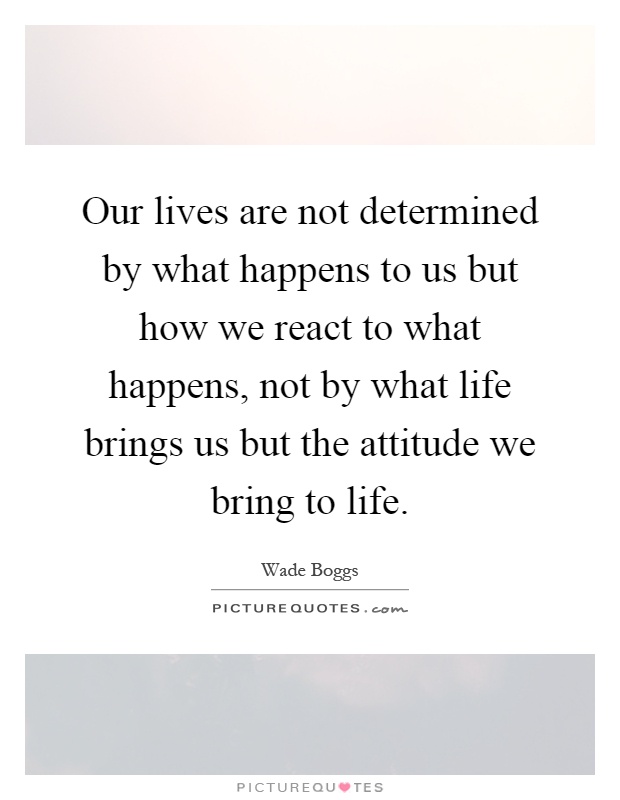 Our lives are not determined by what happens to us but how we react to what happens, not by what life brings us but the attitude we bring to life Picture Quote #1