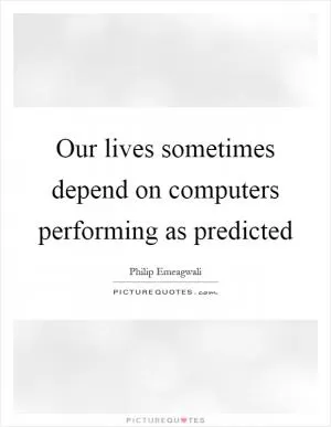 Our lives sometimes depend on computers performing as predicted Picture Quote #1