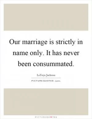 Our marriage is strictly in name only. It has never been consummated Picture Quote #1