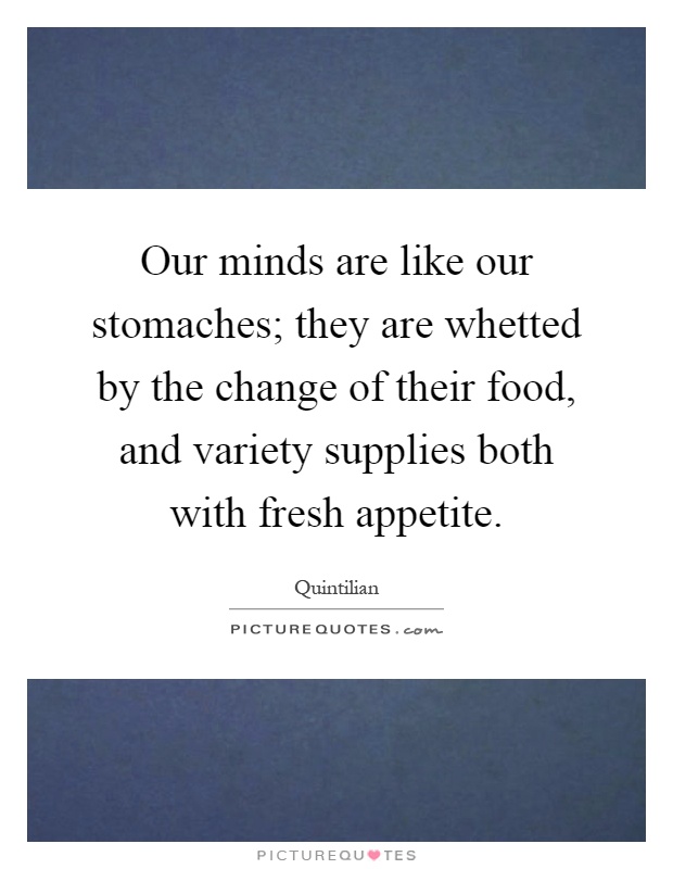 Our minds are like our stomaches; they are whetted by the change of their food, and variety supplies both with fresh appetite Picture Quote #1