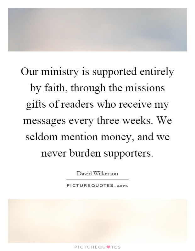 Our ministry is supported entirely by faith, through the missions gifts of readers who receive my messages every three weeks. We seldom mention money, and we never burden supporters Picture Quote #1