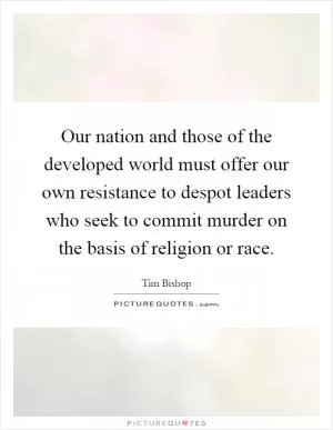 Our nation and those of the developed world must offer our own resistance to despot leaders who seek to commit murder on the basis of religion or race Picture Quote #1