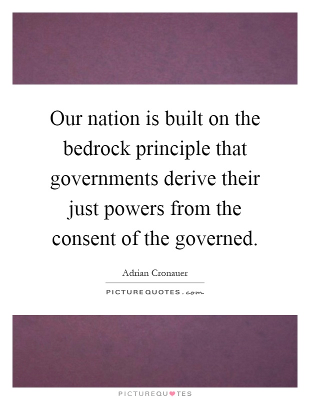 Our nation is built on the bedrock principle that governments derive their just powers from the consent of the governed Picture Quote #1