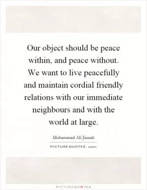 Our object should be peace within, and peace without. We want to live peacefully and maintain cordial friendly relations with our immediate neighbours and with the world at large Picture Quote #1