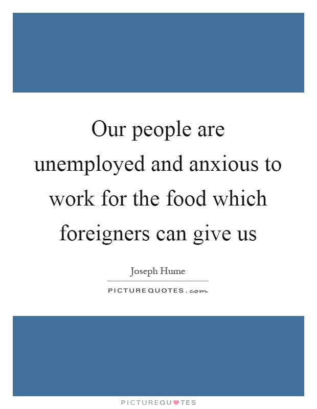 Our people are unemployed and anxious to work for the food which foreigners can give us Picture Quote #1
