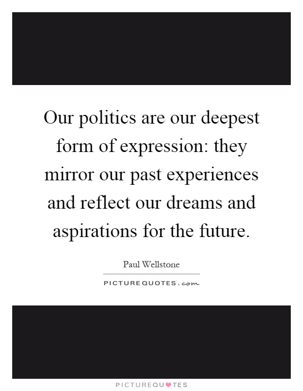 Our politics are our deepest form of expression: they mirror our past experiences and reflect our dreams and aspirations for the future Picture Quote #1