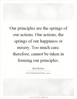 Our principles are the springs of our actions. Our actions, the springs of our happiness or misery. Too much care, therefore, cannot be taken in forming our principles Picture Quote #1