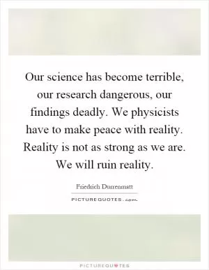 Our science has become terrible, our research dangerous, our findings deadly. We physicists have to make peace with reality. Reality is not as strong as we are. We will ruin reality Picture Quote #1